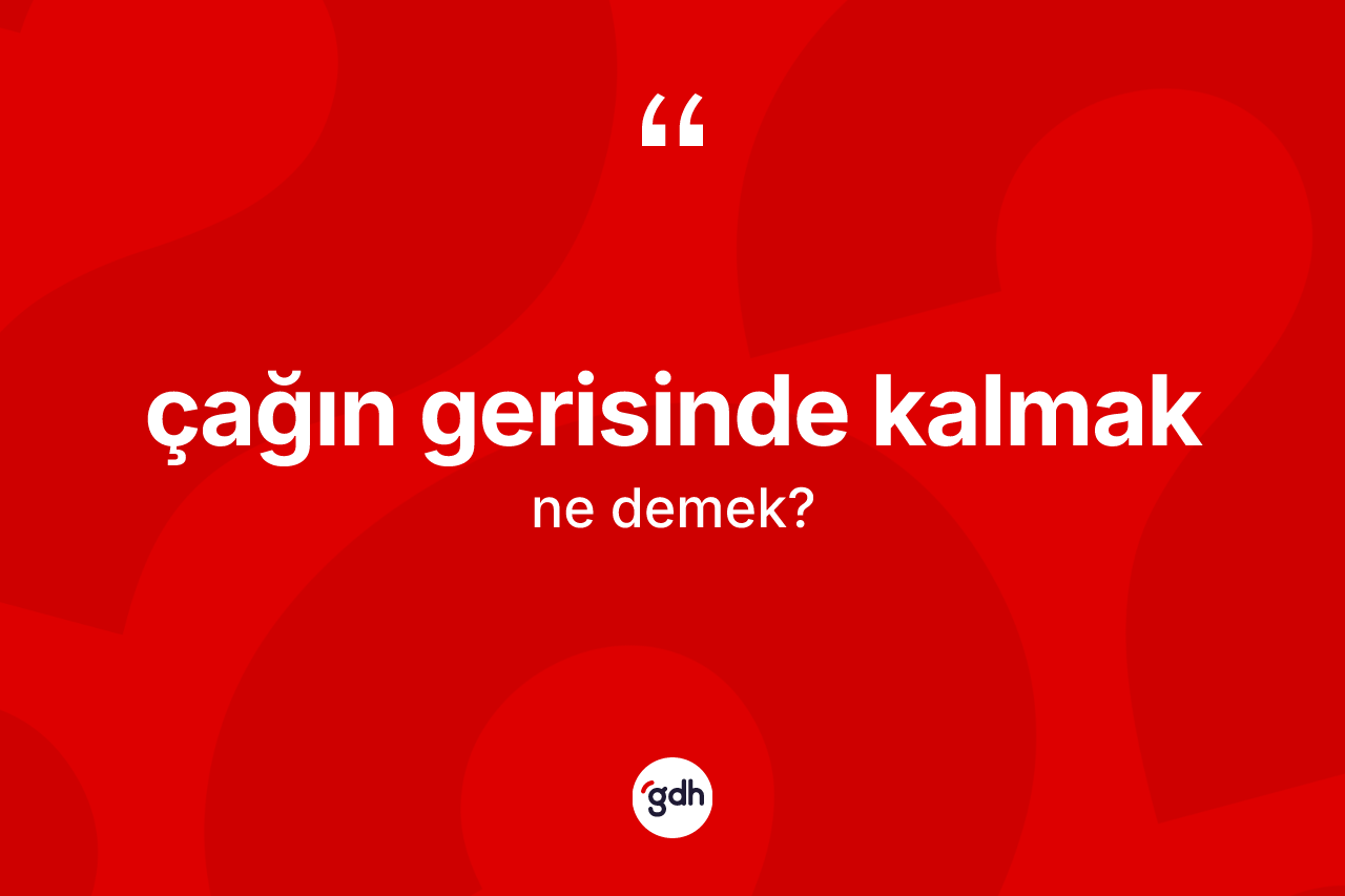 Çağın gerisinde kalmak ifadesinin kısaca anlamı nedir? Çağın gerisinde kalmak ifadesinin sözlük anlamı nedir?