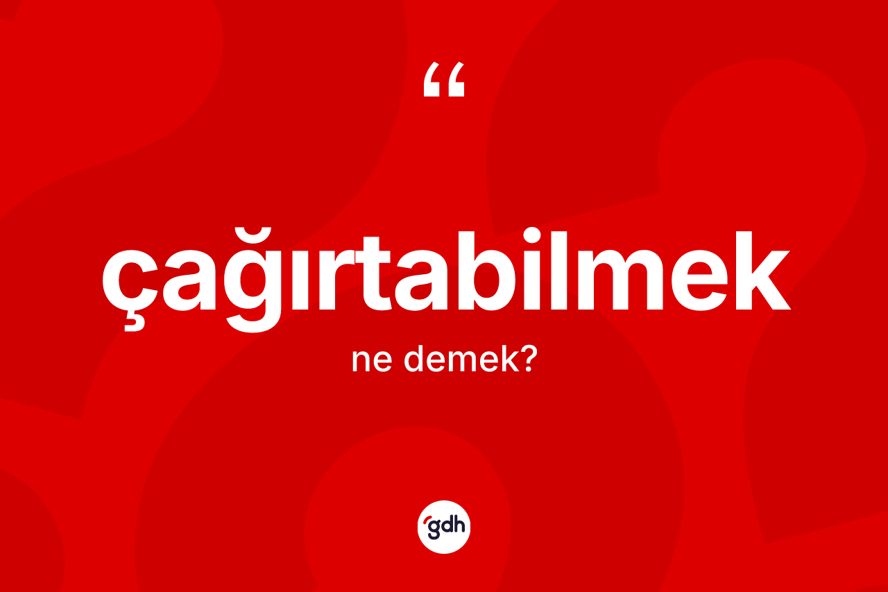 Çağırtabilmek kelimesi ne demek? Çağırtabilmeğin TDK'ya göre anlamı nedir?