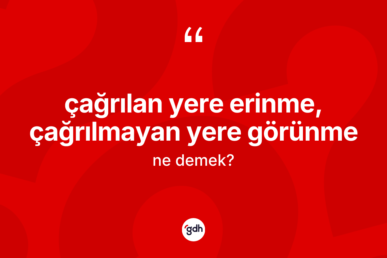 Çağrılan yere erinme, çağrılmayan yere görünme ne demek? Çağrılan yere erinme, çağrılmayan yere görünme ifadesi nerede kullanılır?