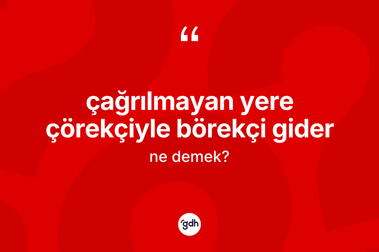 Çağrılmayan yere çörekçiyle börekçi gider sözü ne demek?
