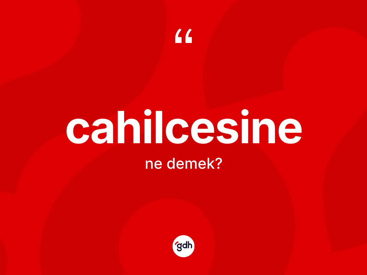 Cahilcesine kelimesinin sözlükteki tanımı nedir? Cahilcesinenin halk arasındaki kullanımı nasıldır?