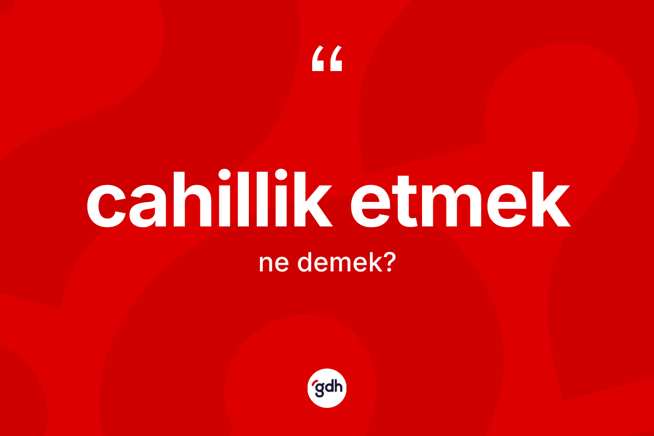 Cahillik etmek ifadesinin tanımı nedir?
