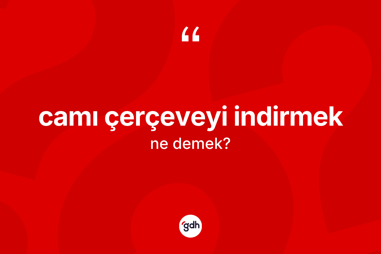 Camı çerçeveyi indirmek nedir? Camı çerçeveyi indirmek ifadesinin TDK'ya göre anlamı nedir?