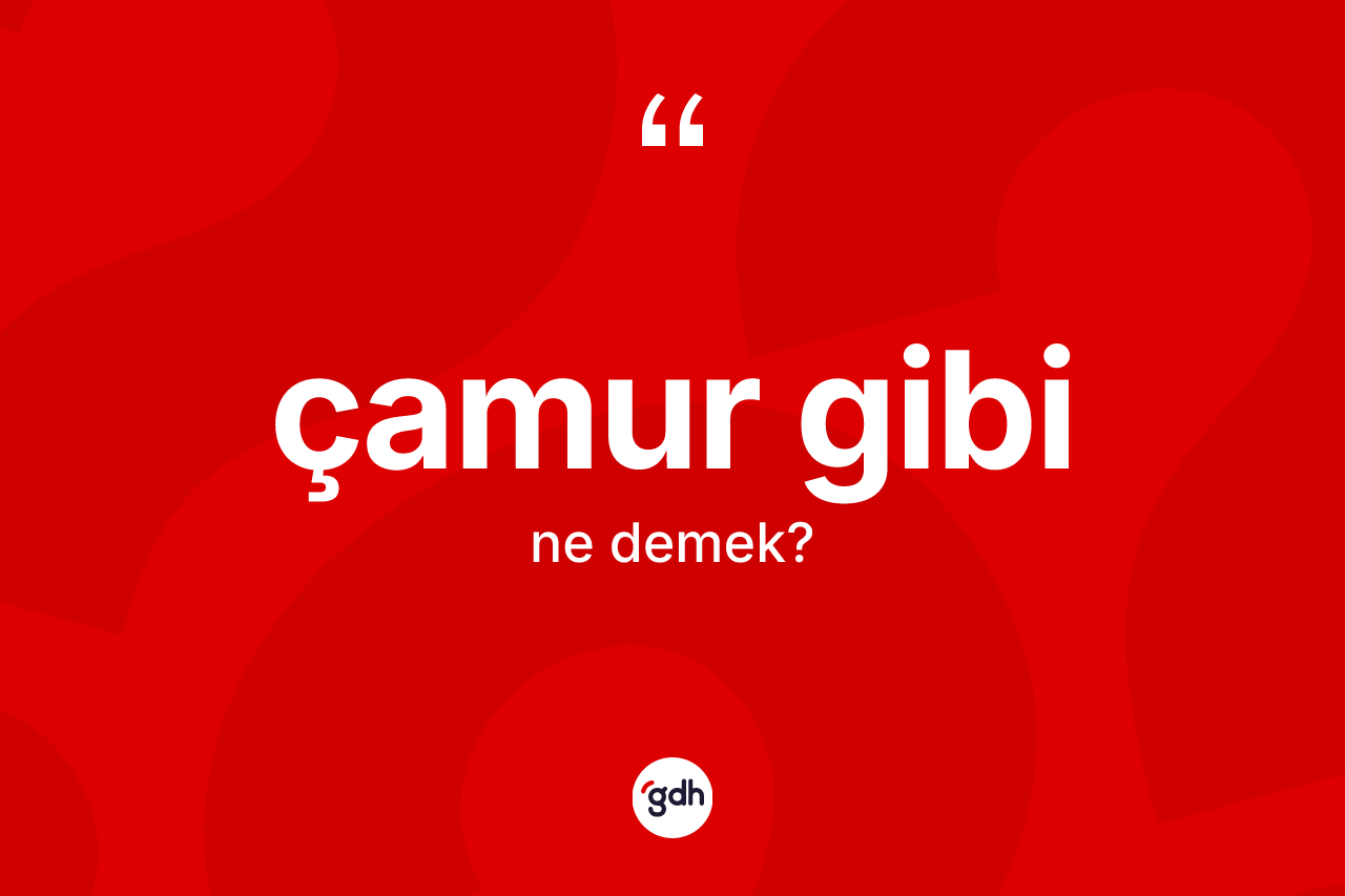 Çamur gibi ifadesinin kısaca tanımı nedir?