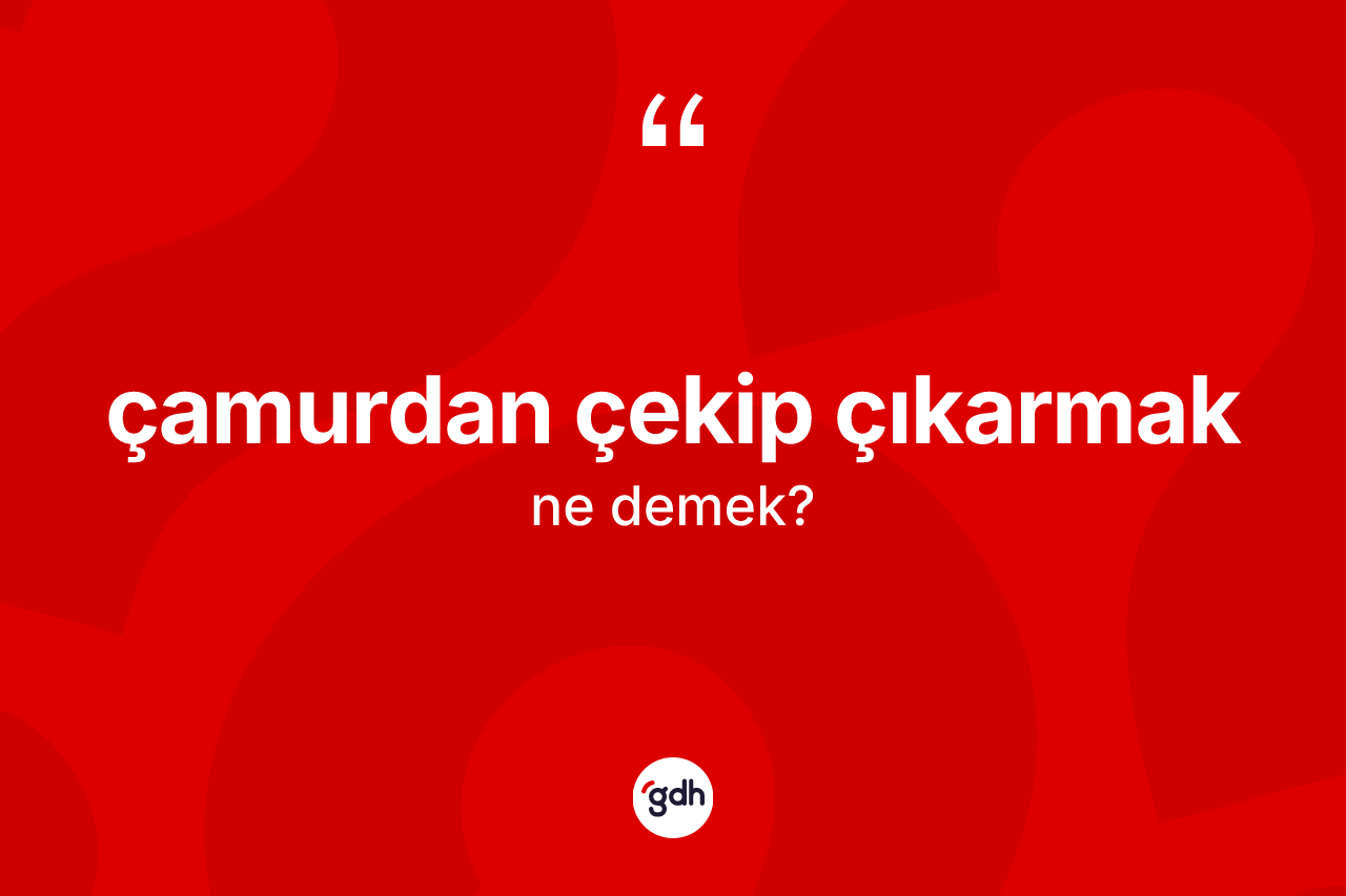 Çamurdan çekip çıkarmak ne anlama gelir?