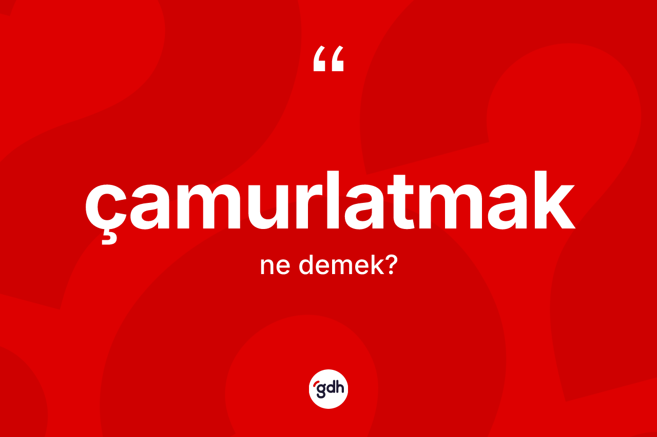 Çamurlatmak ne anlama gelir?