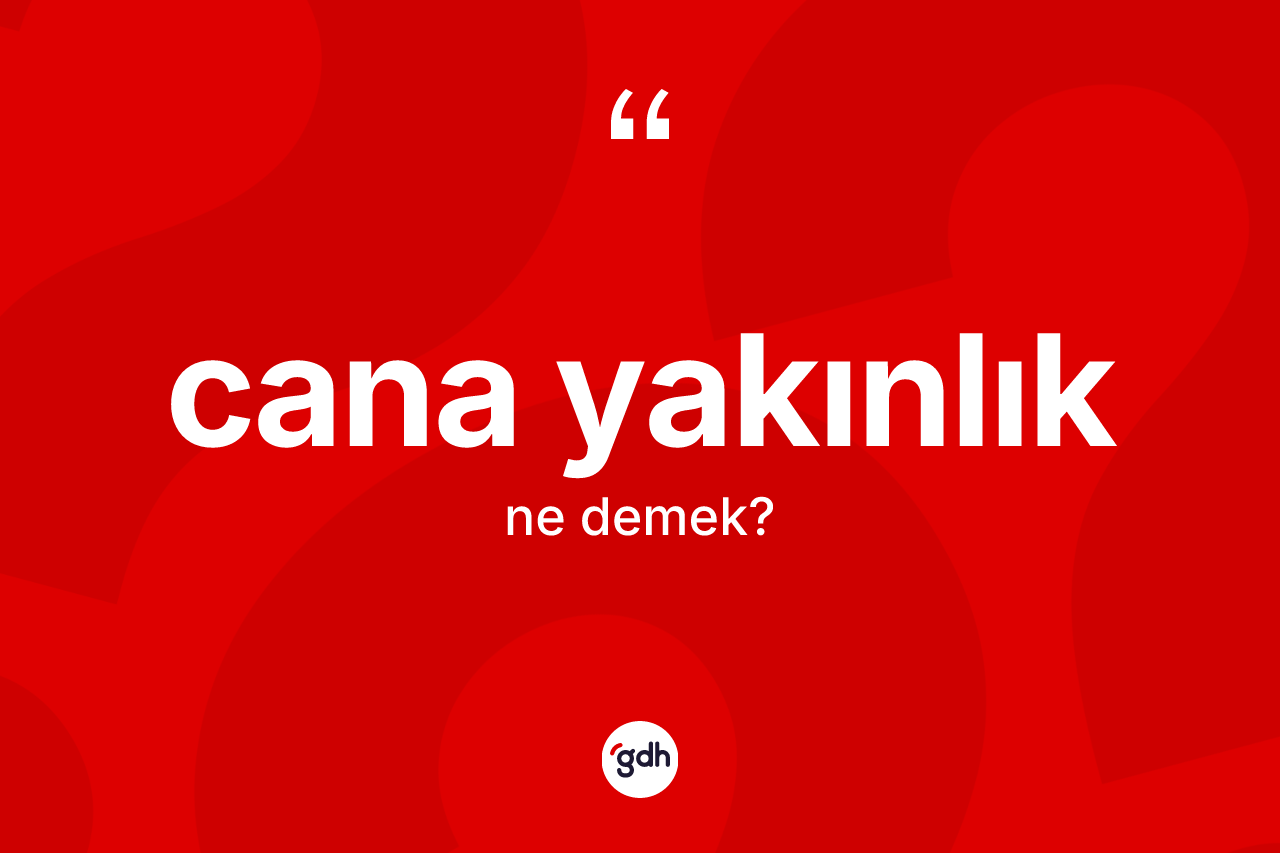 Cana yakınlık kelimesinin anlamı nedir?
