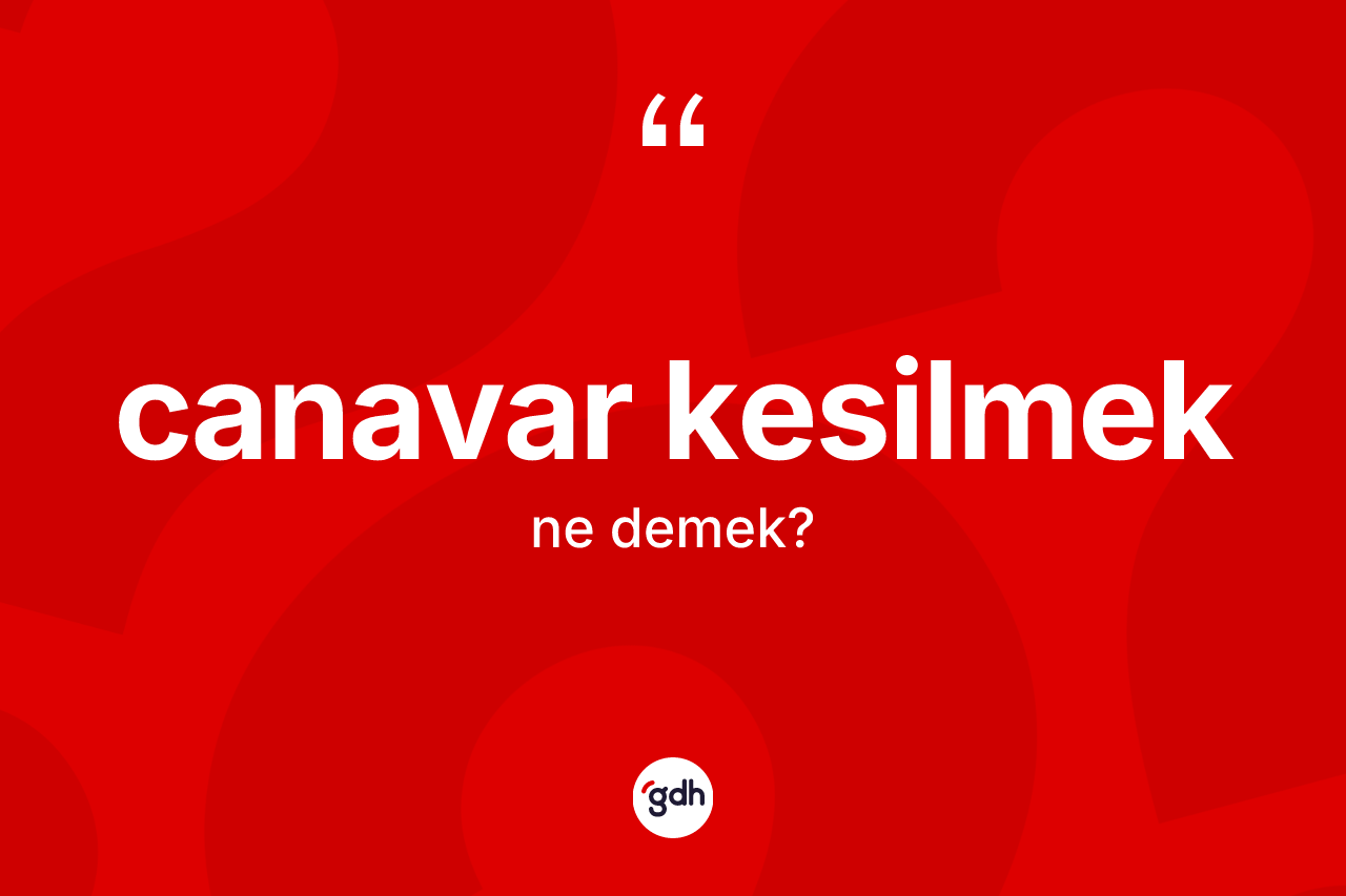 Canavar kesilmek ifadesinin anlamı nedir?