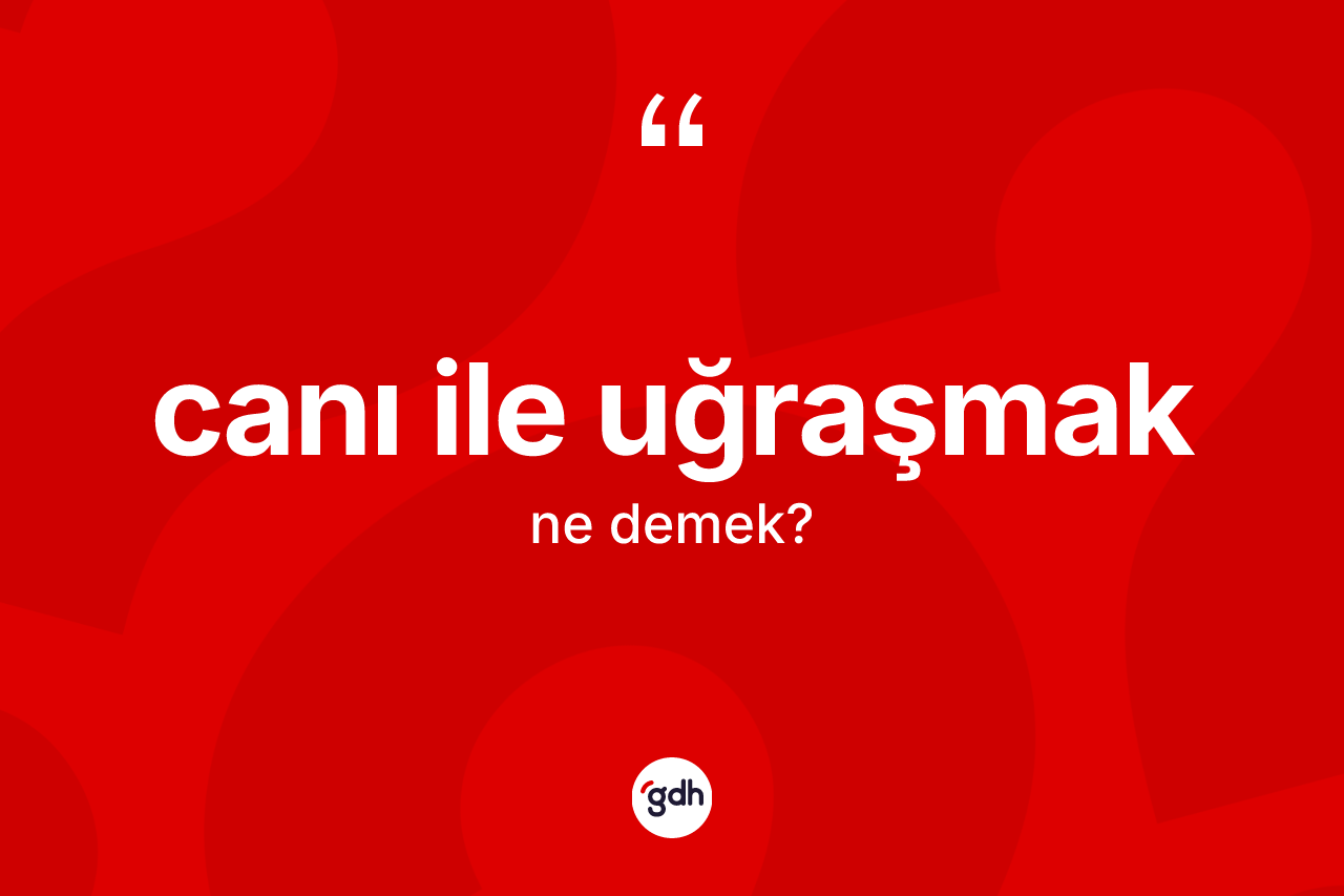 Canı ile uğraşmak nedir?