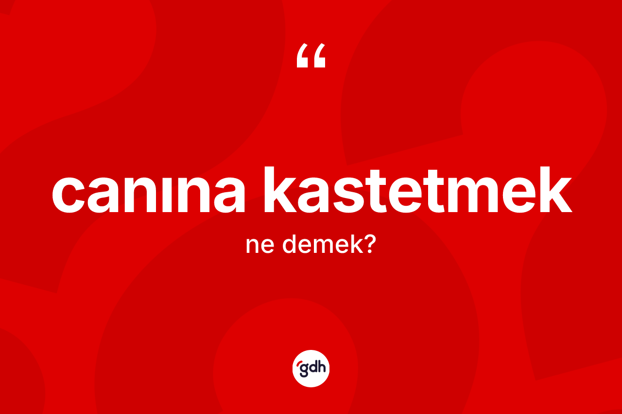 Canına kastetmek ne anlama gelir?