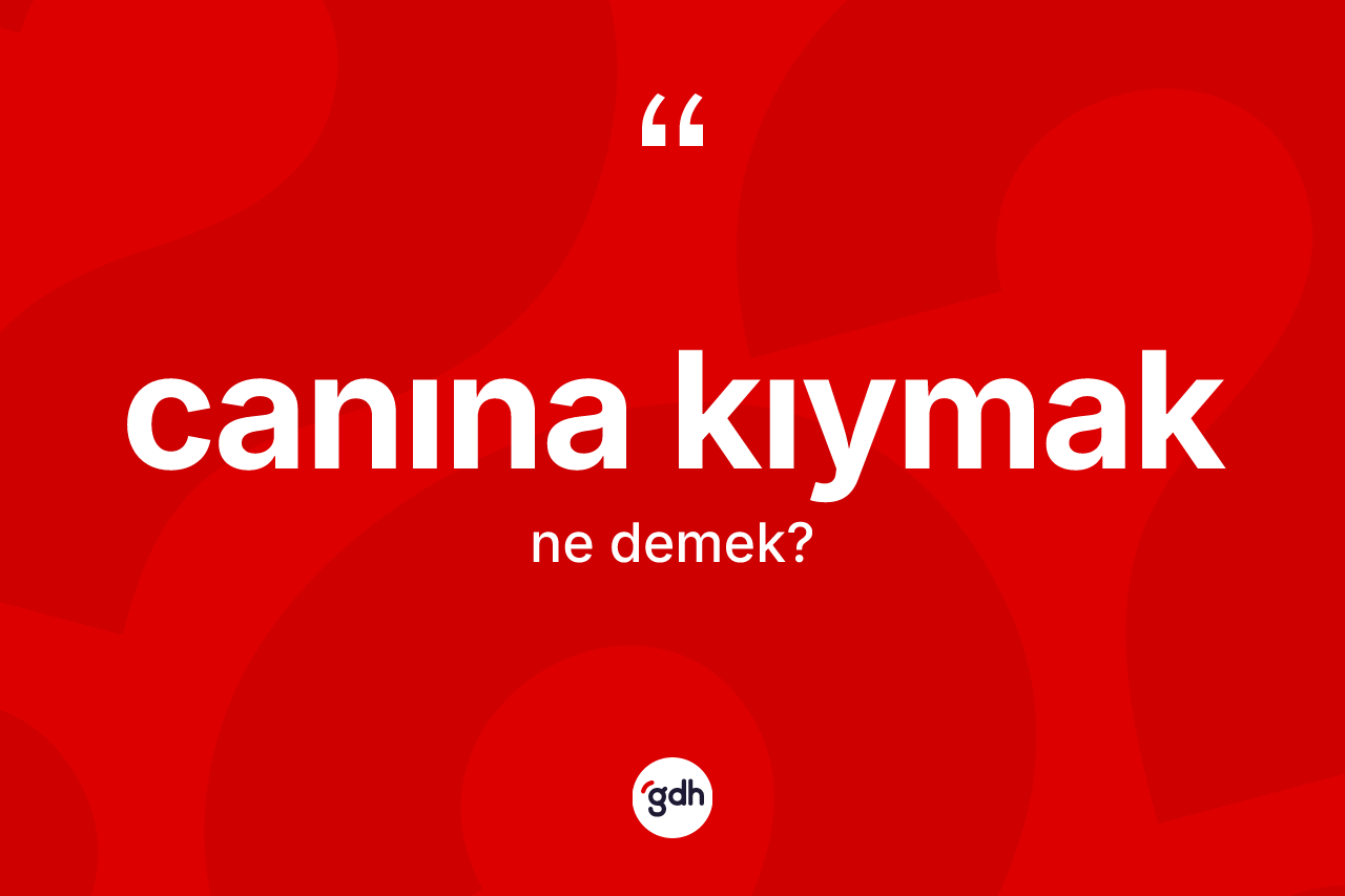 Canına kıymak sözü nedir?