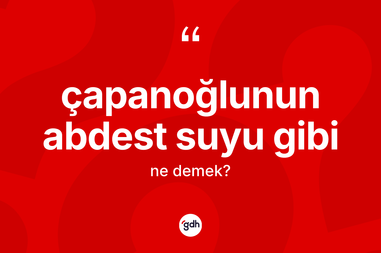 Çapanoğlunun abdest suyu gibi ne anlama gelir?