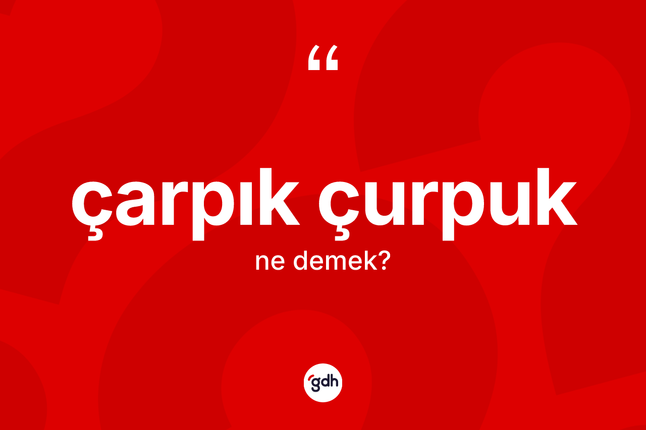 Çarpık çurpuk kelimesinin tanımı nedir? Çarpık çurpuğun kısaca tanımı nedir?