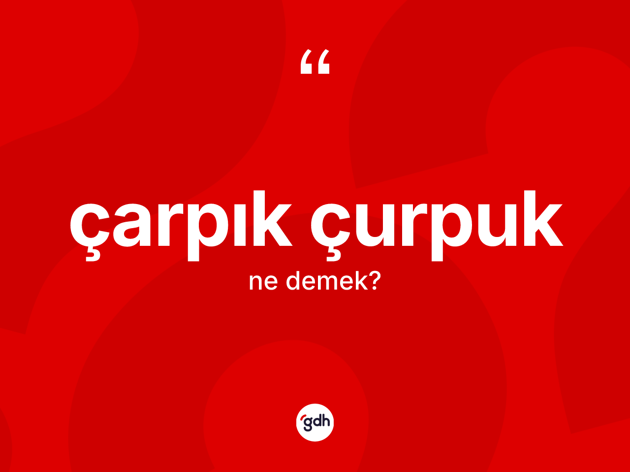 Çarpık çurpuk kelimesinin tanımı nedir? Çarpık çurpuğun kısaca tanımı nedir?
