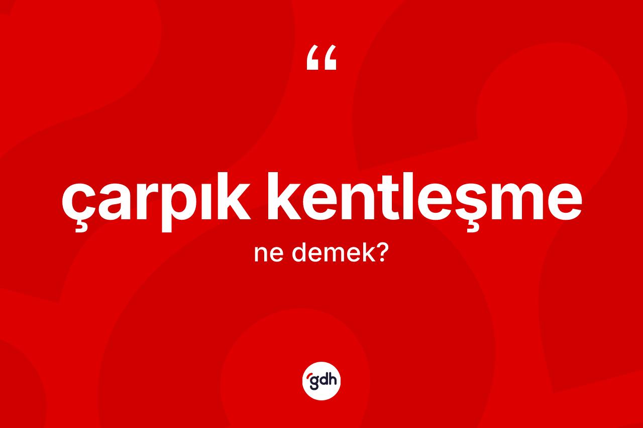 Çarpık kentleşme ne anlama gelir?