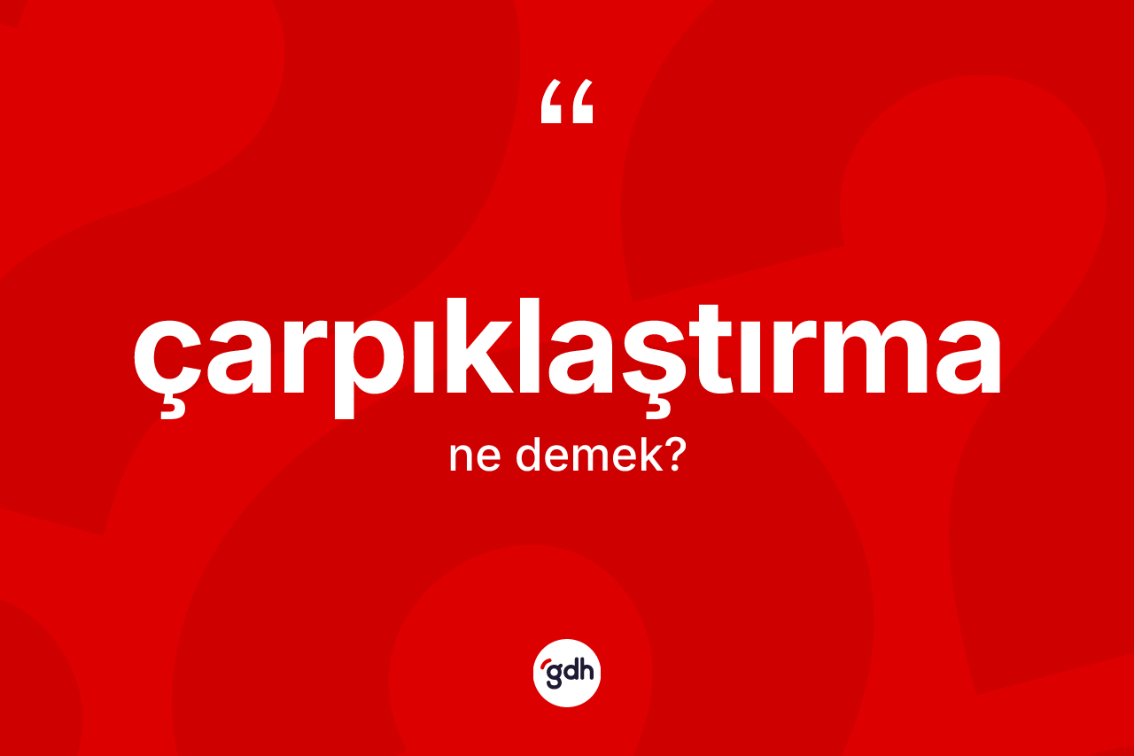 Çarpıklaştırma ne anlama gelir? Çarpıklaştırmanın TDK'ya göre anlamı nedir?