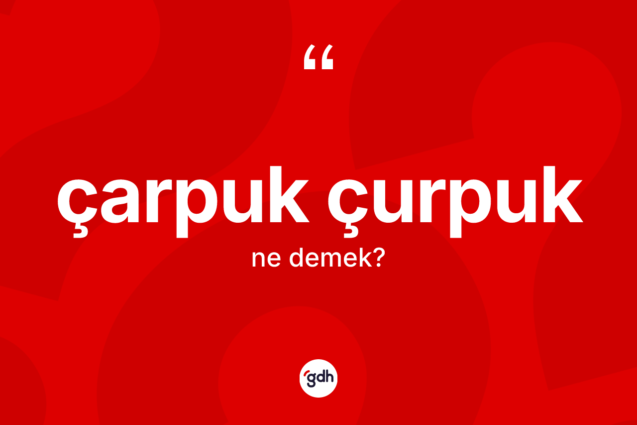 Çarpuk çurpuk kelimesi ne demek? Çarpuk çurpuk kelimesinin özellikleri nelerdir?