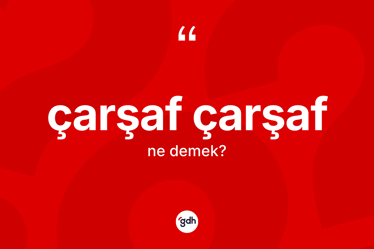 Çarşaf çarşaf kelimesi ne anlama gelir? Çarşaf çarşafın halk arasındaki kullanımı nasıldır?