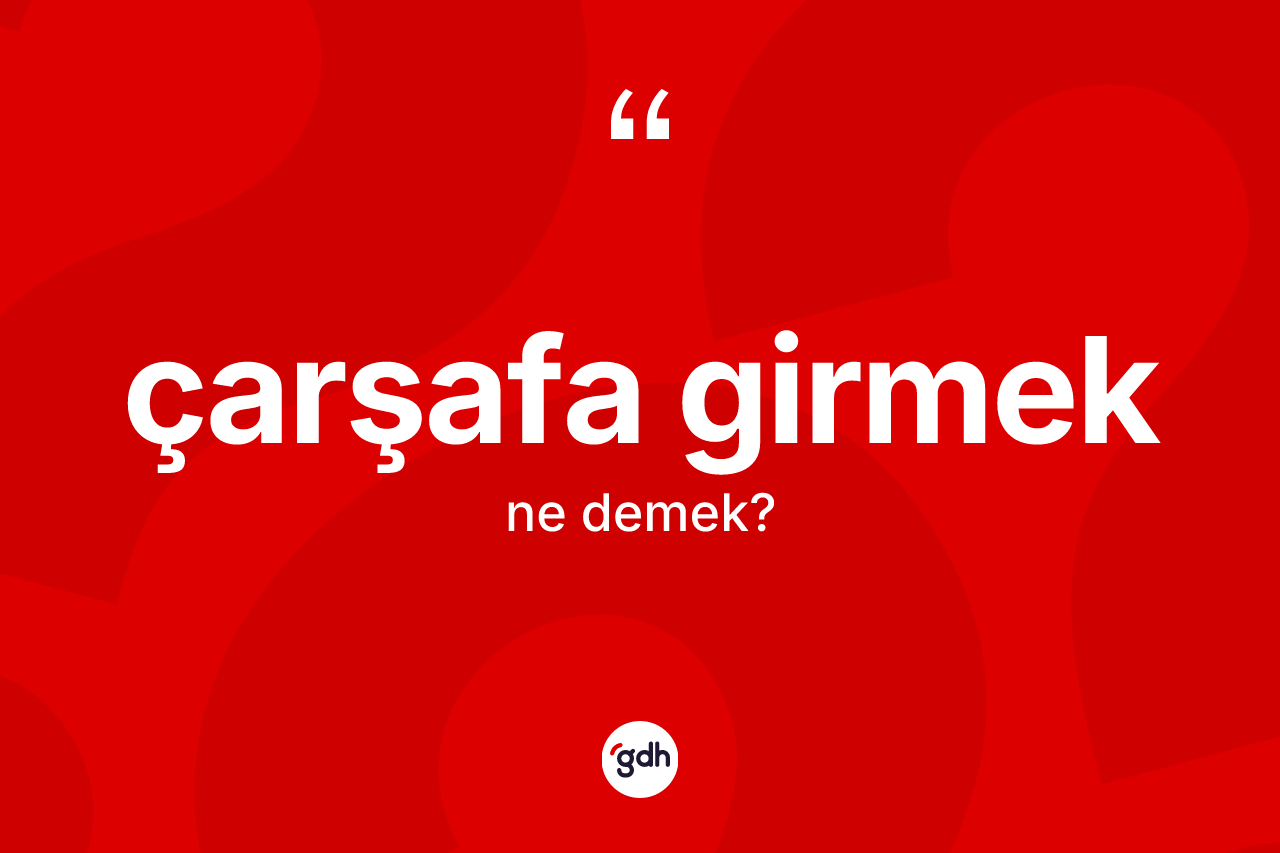 Çarşafa girmek ifadesinin sözlükteki anlamı nedir?