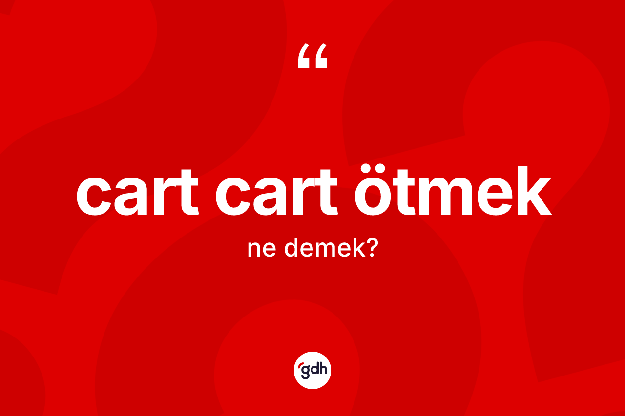 Cart cart ötmek ifadesinin kısaca tanımı nedir?