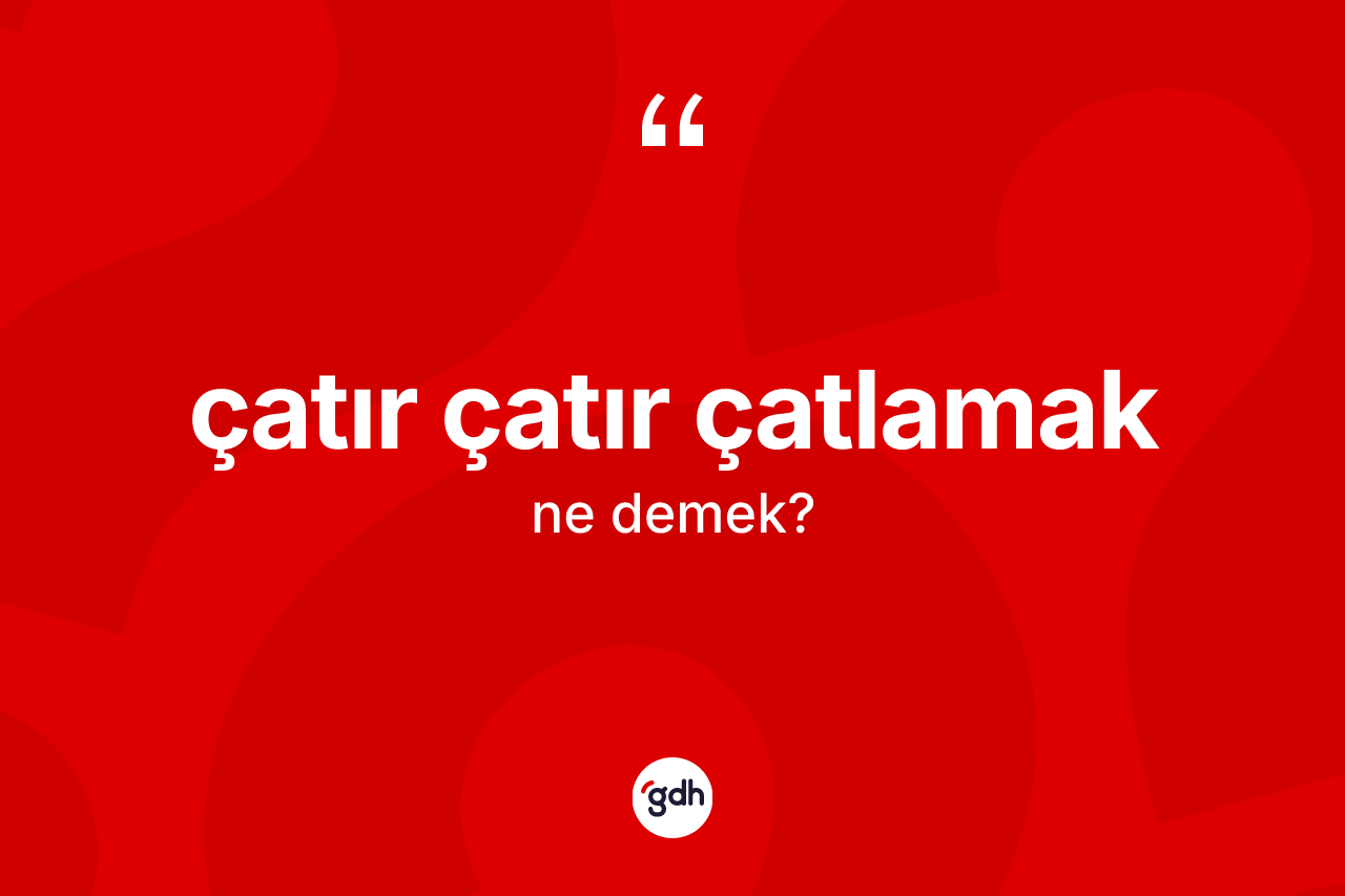 Çatır çatır çatlamak ifadesinin tanımı nedir?