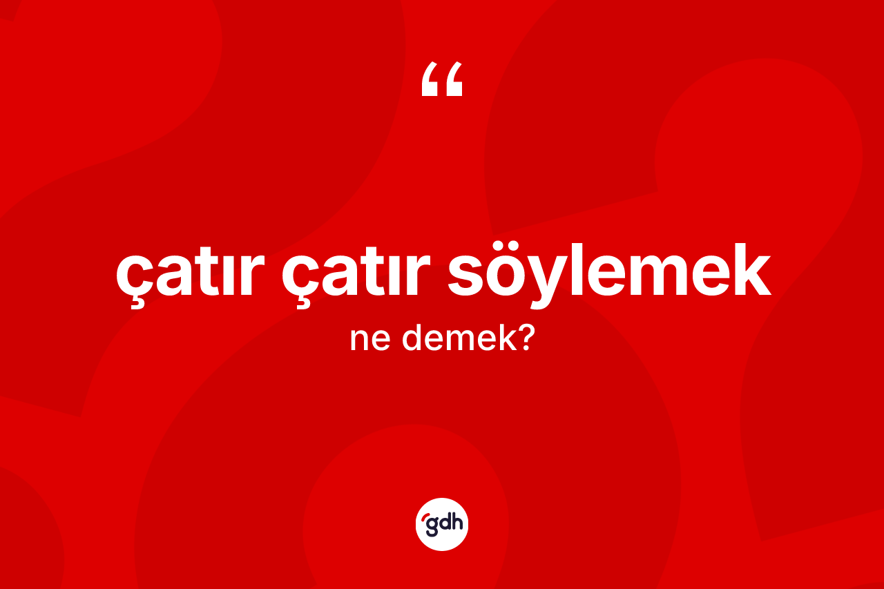 Çatır çatır söylemek ifadesinin tanımı nedir? Çatır çatır söylemek ifadesi nerede kullanılır?