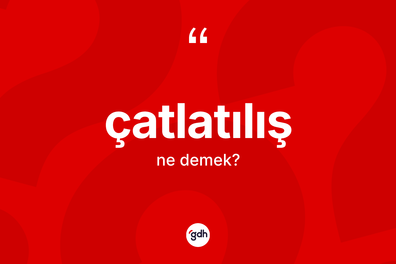 Çatlatılış kelimesinin anlamı nedir?