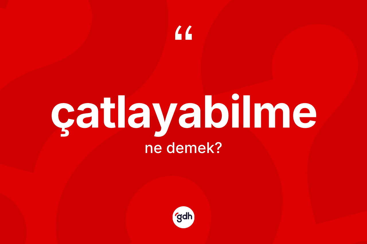 Çatlayabilme kelimesi ne demek? Çatlayabilmenin sözlükteki anlamı nedir?