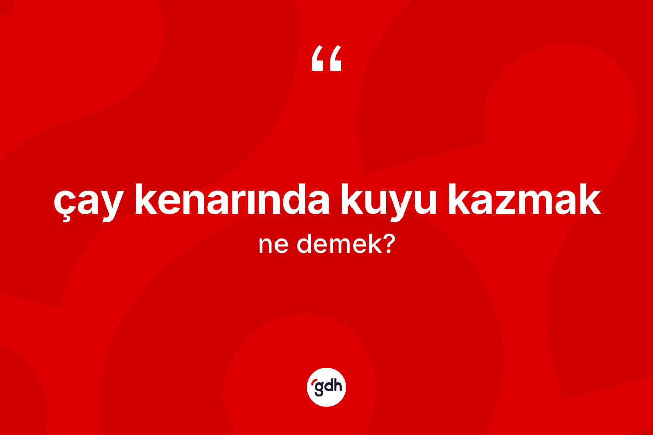 Çay kenarında kuyu kazmak ifadesinin kısaca anlamı nedir?