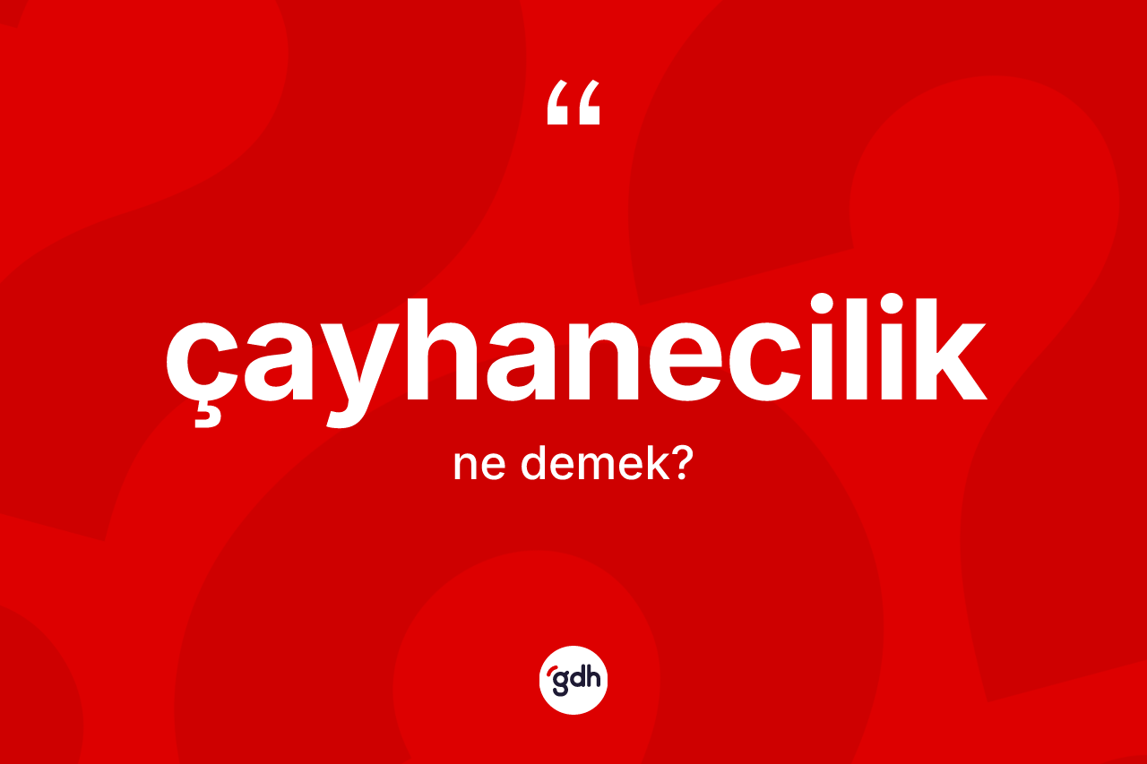 Çayhanecilik nedir? Çayhanecilik kelimesinin kaç farklı anlamı var?