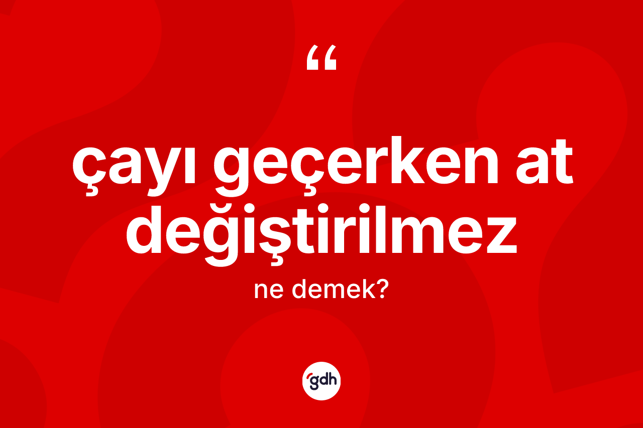 Çayı geçerken at değiştirilmez ifadesinin sözlükteki anlamı nedir?