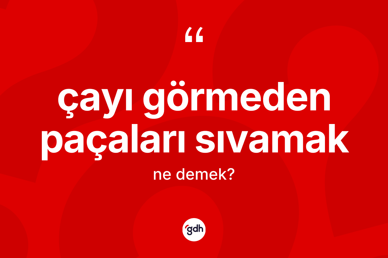 Çayı görmeden paçaları sıvamak ifadesinin kısaca tanımı nedir?