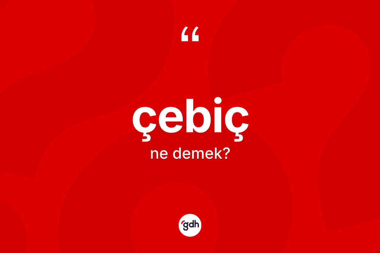 Çebiç kelimesinin tanımı nedir? Çebicin TDK'ya göre anlamı nedir?