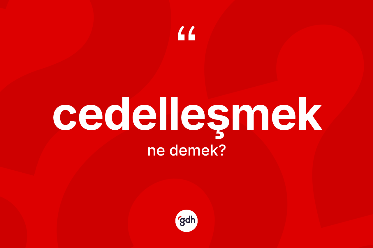 Cedelleşmek ne demek?