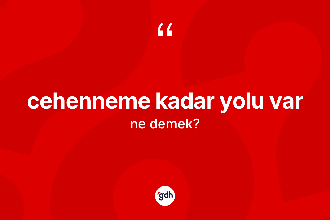 Cehenneme kadar yolu var ifadesinin sözlükteki anlamı nedir?