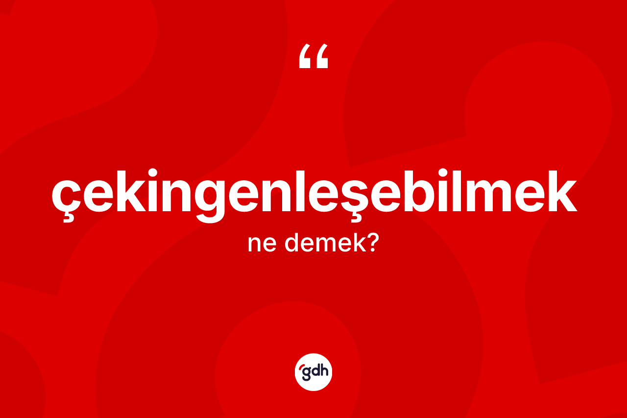 Çekingenleşebilmek kelimesi ne anlama gelir?