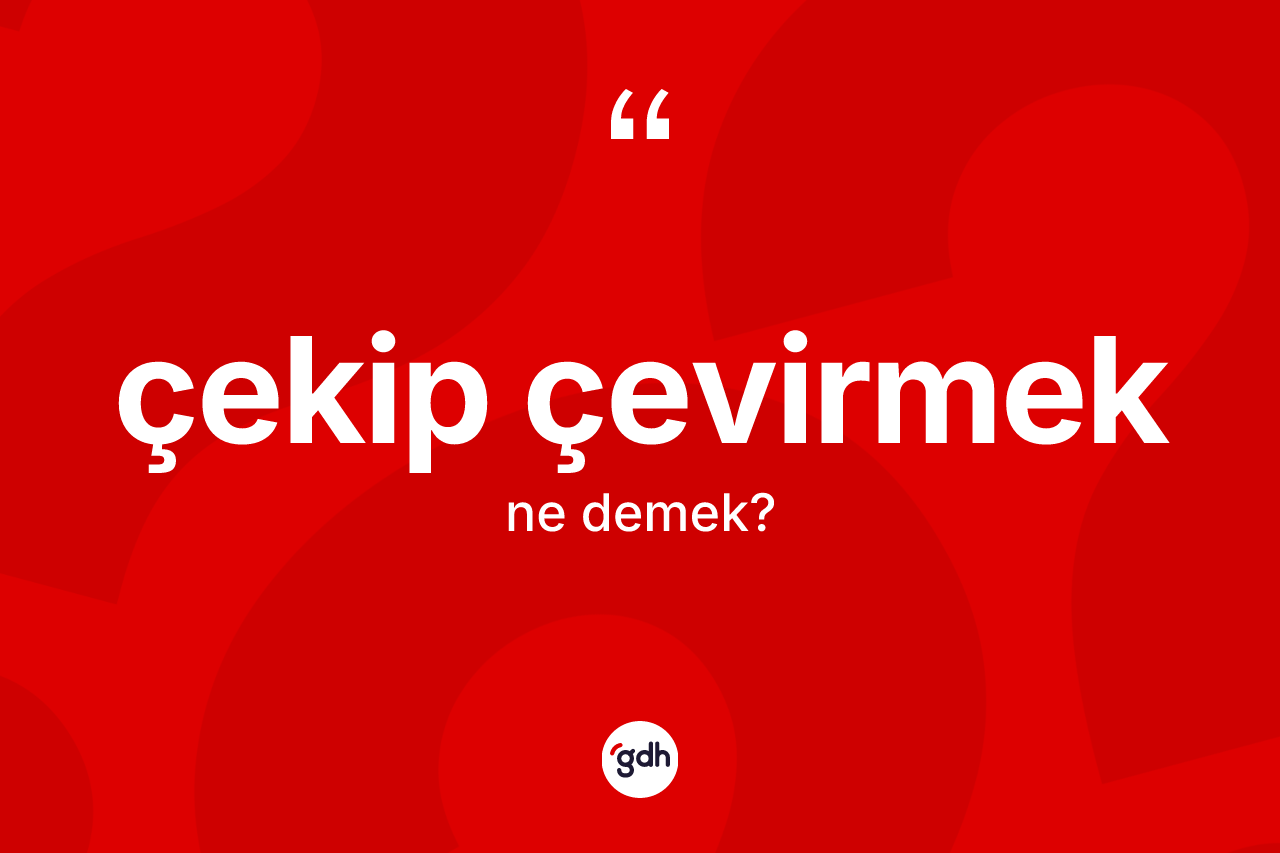 Çekip çevirmek ifadesinin kısaca tanımı nedir?