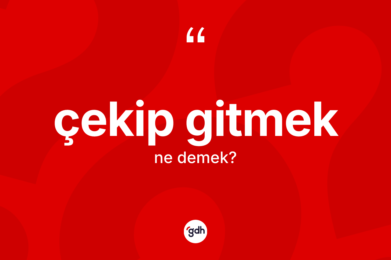 Çekip gitmek sözü ne demek?