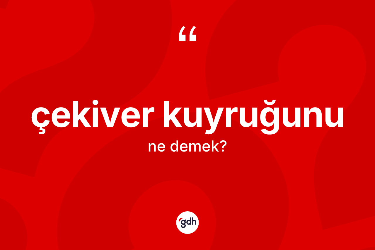 Çekiver kuyruğunu ifadesi nedir?