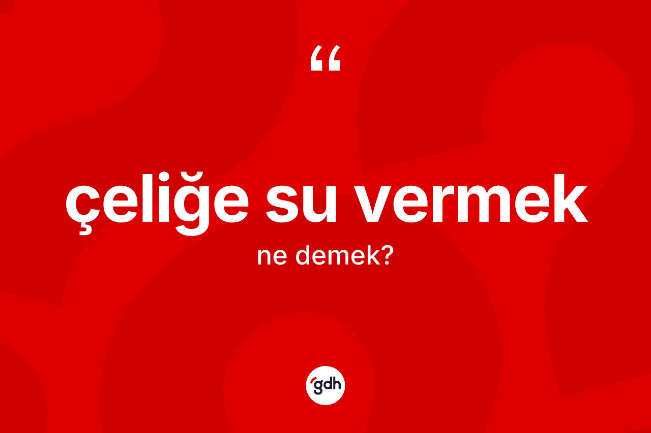 Çeliğe su vermek ifadesinin anlamı nedir? Çeliğe su vermek sözü hangi durumlarda kullanılır?
