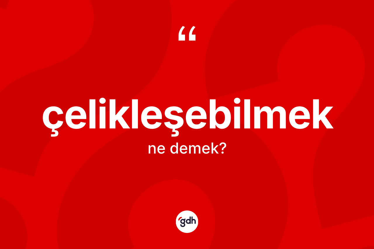 Çelikleşebilmek kelimesi ne demek? Çelikleşebilmek kelimesinin kaç farklı anlamı var?