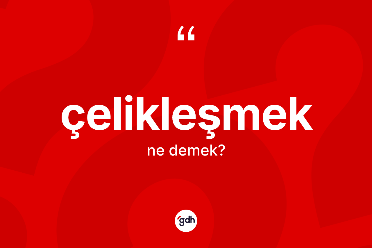 Çelikleşmek kelimesinin sözlükteki tanımı nedir?