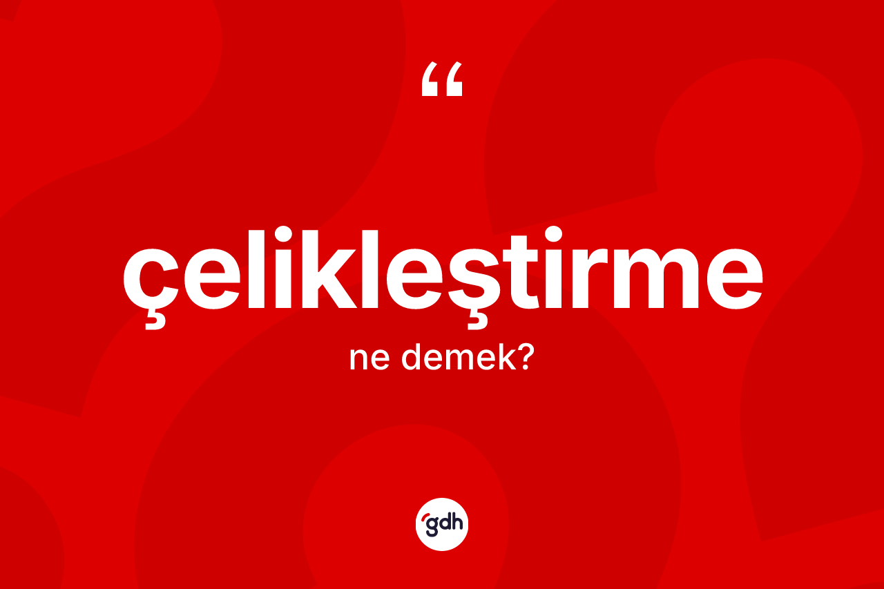 Çelikleştirme nedir? Çelikleştirme kelimesinin kaç farklı anlamı var?