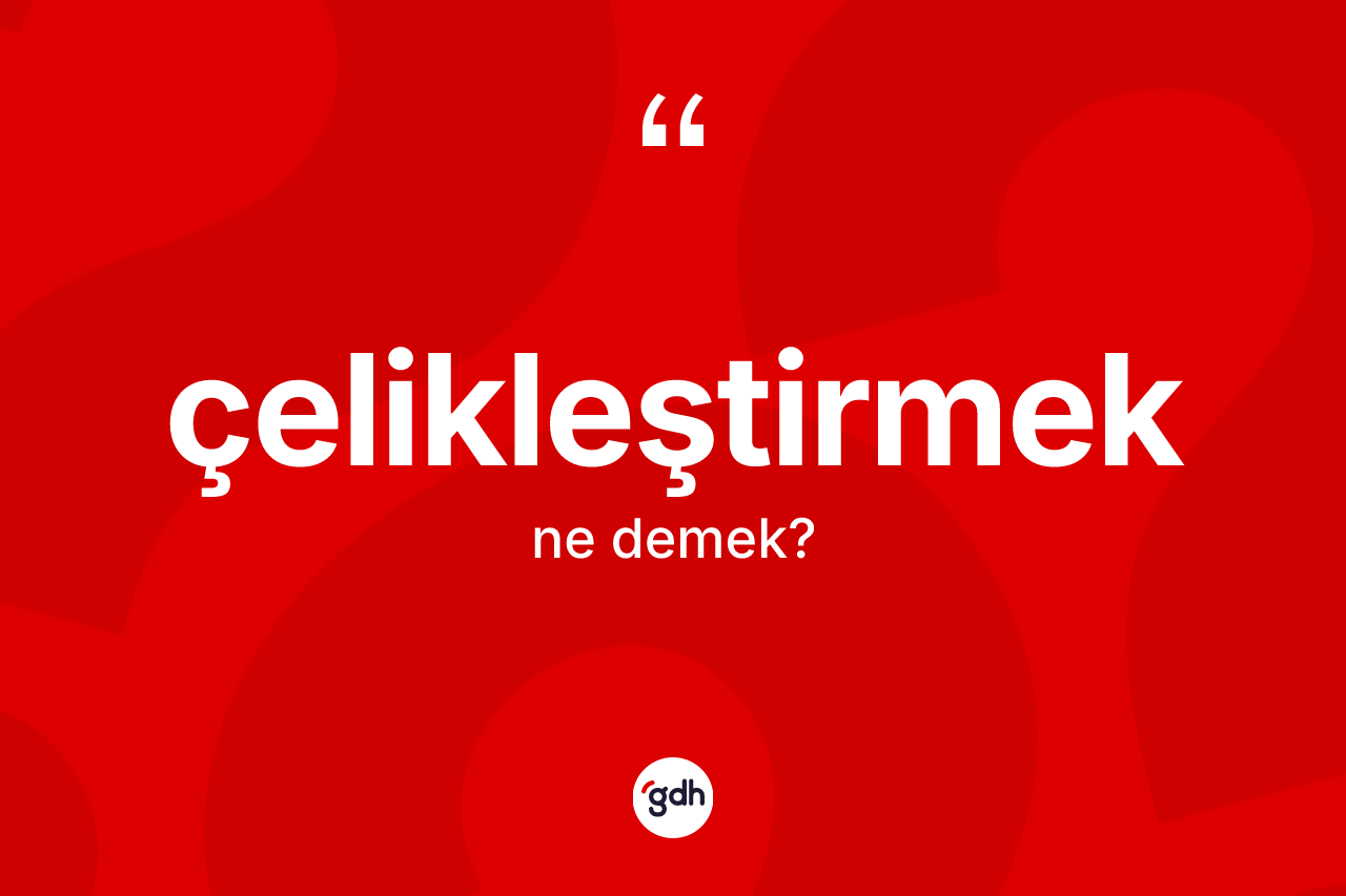 Çelikleştirmek kelimesi ne anlama gelir? Çelikleştirmeğin TDK'ya göre anlamı nedir?
