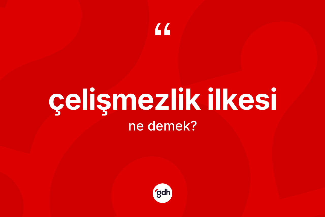 Çelişmezlik ilkesi kelimesi nedir? Çelişmezlik ilkesinin TDK'ya göre anlamı nedir?