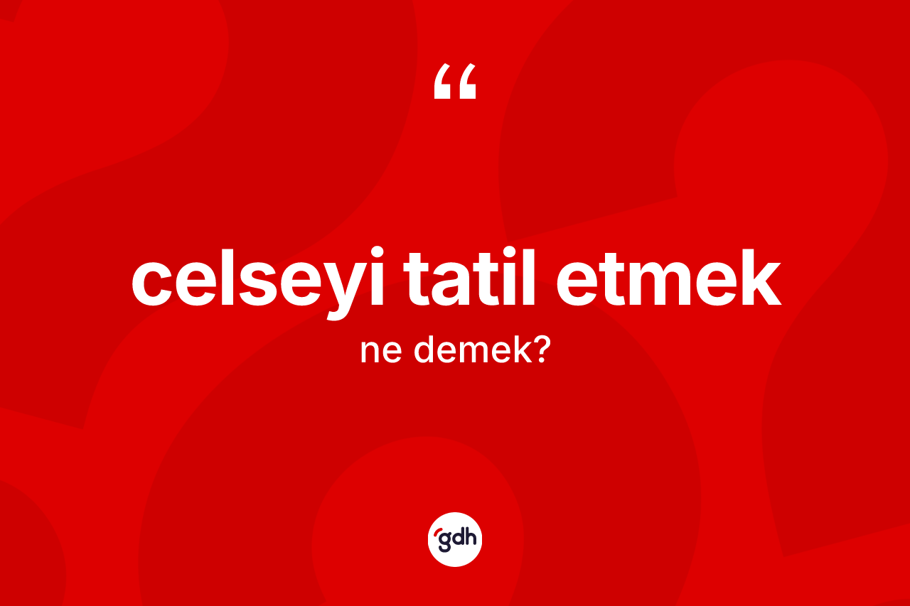 Celseyi tatil etmek ne anlama gelir?