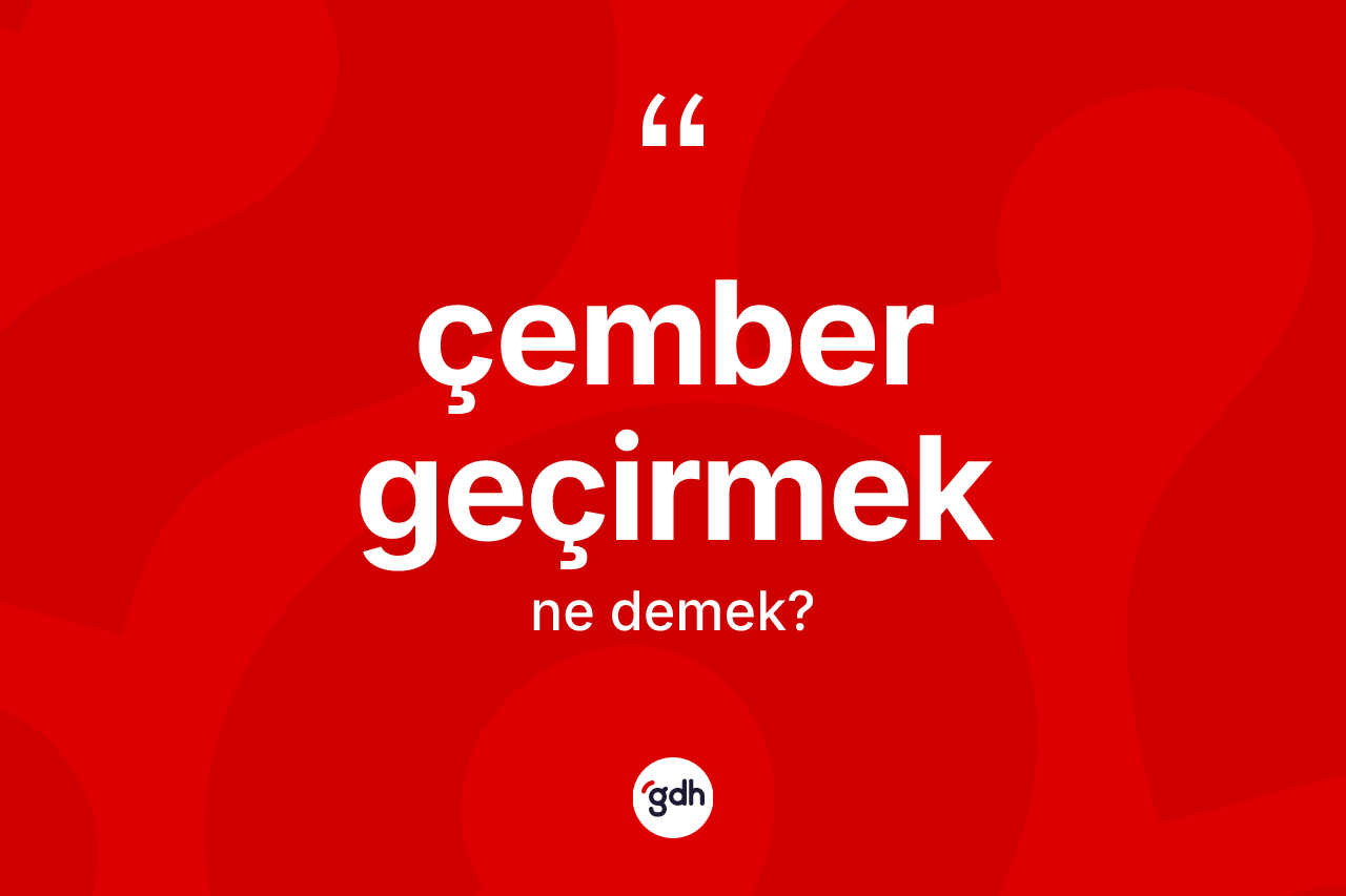 Çember geçirmek ifadesinin kısaca anlamı nedir? Çember geçirmek ifadesinin TDK'ya göre açıklaması nedir?