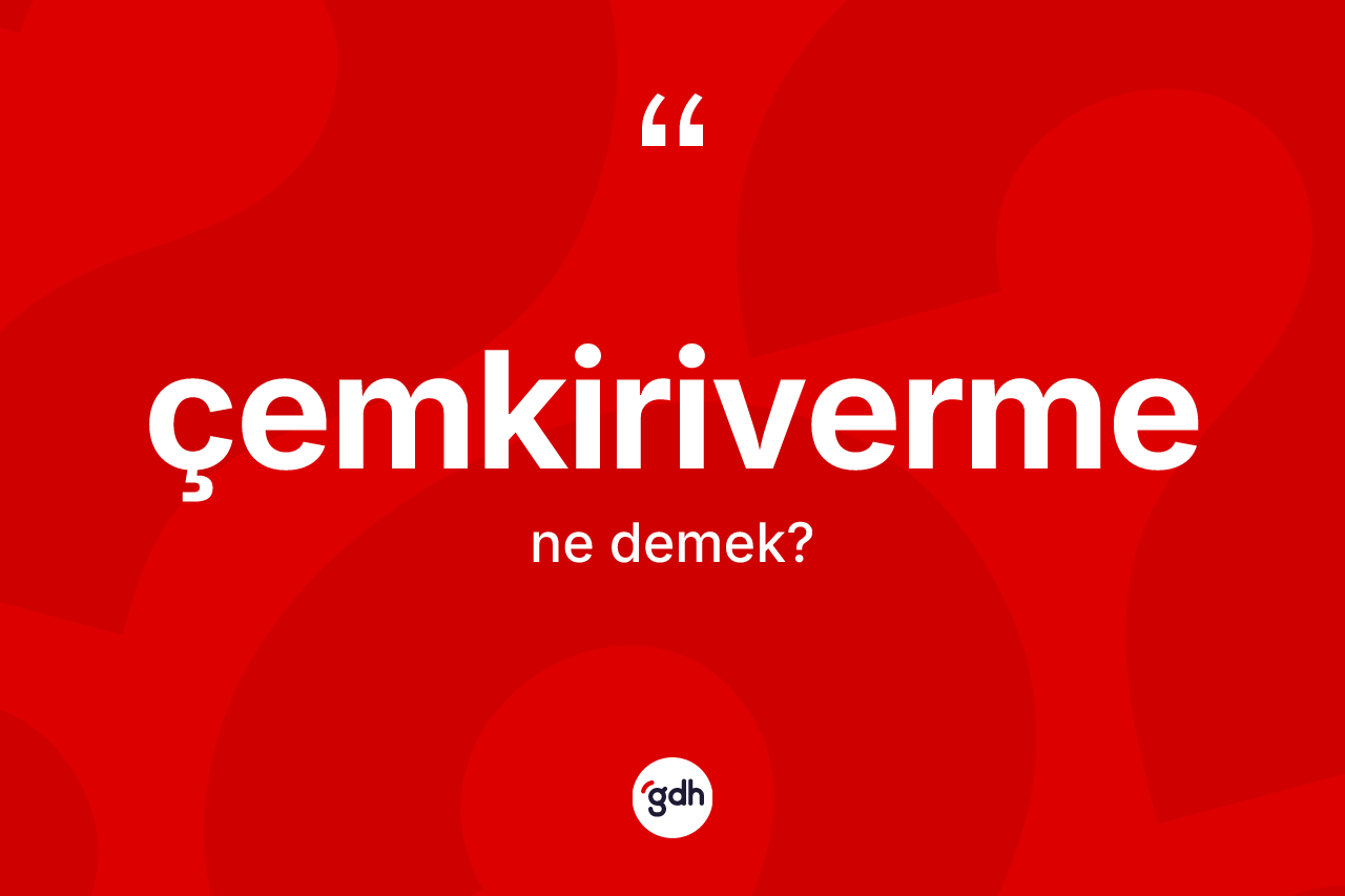 Çemkiriverme kelimesi ne demek? Çemkirivermenin kısaca tanımı nedir?