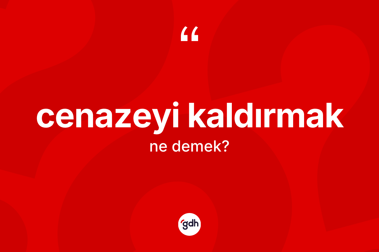 Cenazeyi kaldırmak ifadesinin kısaca tanımı nedir?