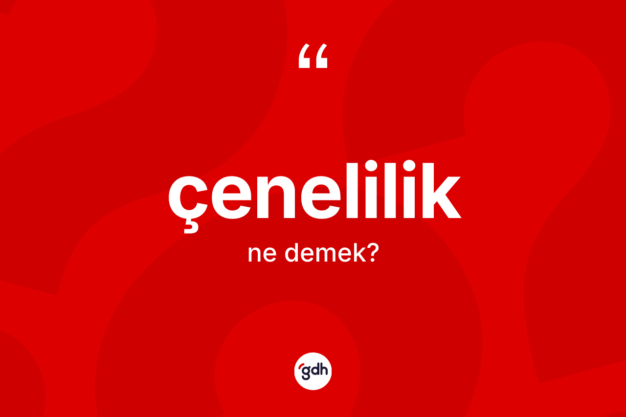 Çenelilik ne anlama gelir? Çenelilik kelimesinin özellikleri nelerdir?